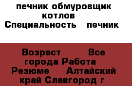 печник обмуровщик котлов  › Специальность ­ печник  › Возраст ­ 55 - Все города Работа » Резюме   . Алтайский край,Славгород г.